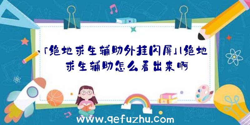 「绝地求生辅助外挂闪屏」|绝地求生辅助怎么看出来啊